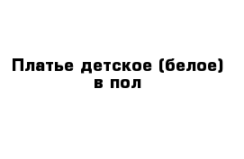 Платье детское (белое) в пол